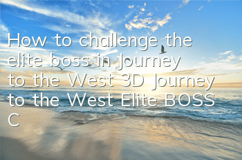 How to challenge the elite boss in Journey to the West 3D Journey to the West Elite BOSS Challenge Guide