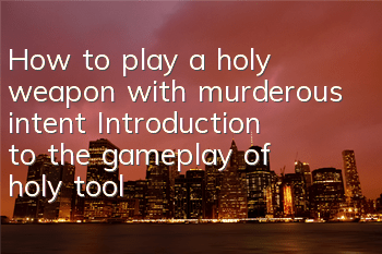 How to play a holy weapon with murderous intent? Introduction to the gameplay of holy tools with enhanced and refined