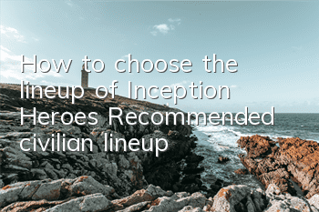 How to choose the lineup of Inception Heroes? Recommended civilian lineup