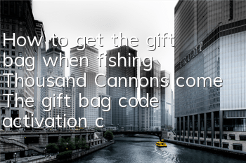 How to get the gift bag when fishing Thousand Cannons come? The gift bag code activation code collection address