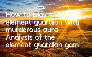 How to play the element guardian with murderous aura? Analysis of the element guardian gameplay