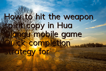 How to hit the weapon spirit copy in Hua Qiangu mobile game? Quick completion strategy for the weapon spirit copy