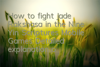 How to fight Jade Rakshasa in the Nine Yin Scriptures Mobile Games? Detailed explanation of Jade Rakshasa's fighting skills
