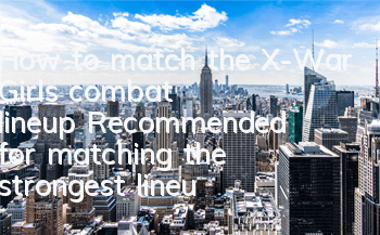 How to match the X-War Girl’s combat lineup? Recommended for matching the strongest lineup