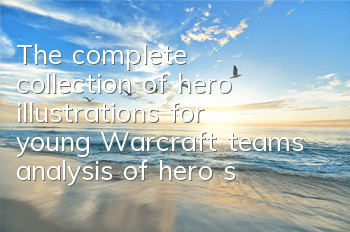 The complete collection of hero illustrations for young Warcraft teams, analysis of hero selection and matching lineup