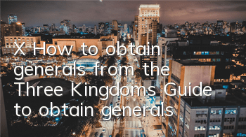 X How to obtain generals from the Three Kingdoms? Guide to obtain generals