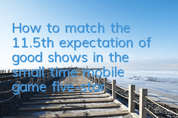 How to match the 11.5th expectation of good shows in the small time mobile game, five-star matching strategy
