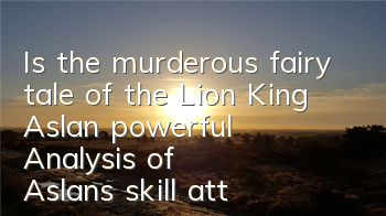 Is the murderous fairy tale of the Lion King Aslan powerful? Analysis of Aslan's skill attributes