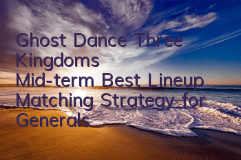 Ghost Dance Three Kingdoms' Mid-term Best Lineup Matching Strategy for Generals