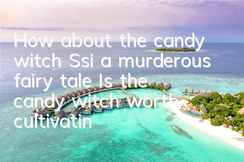 How about the candy witch Ssi, a murderous fairy tale? Is the candy witch worth cultivating?