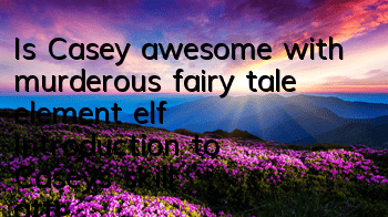 Is Casey awesome with murderous fairy tale element elf? Introduction to Casey's skill attributes