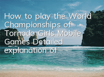 How to play the World Championships of Tornado Girls Mobile Games Detailed explanation of the World Championships
