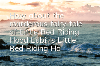 How about the murderous fairy tale of Little Red Riding Hood Lubi? Is Little Red Riding Hood Lubi worth cultivating?