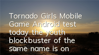 Tornado Girls Mobile Game Android test today, the youth blockbuster of the same name is online simultaneously