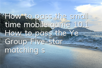 How to pass the small time mobile game 10.1 How to pass the Ye Group? Five-star matching strategy
