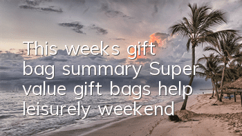 This week's gift bag summary: Super value gift bags help leisurely weekend