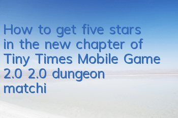 How to get five stars in the new chapter of Tiny Times Mobile Game 2.0? 2.0 dungeon matching strategy