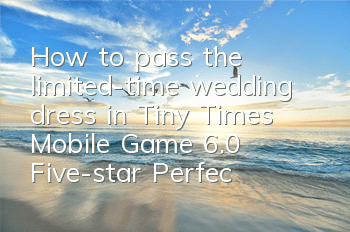 How to pass the limited-time wedding dress in Tiny Times Mobile Game 6.0? Five-star Perfect Passing Guide