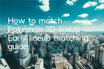 ​How to match Pokemon 3D lineup? Early lineup matching guide