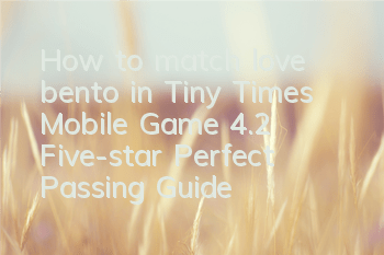 How to match love bento in Tiny Times Mobile Game 4.2, Five-star Perfect Passing Guide