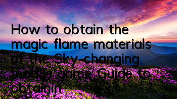 How to obtain the magic flame materials of the Sky-changing mobile game? Guide to obtaining magic flame materials