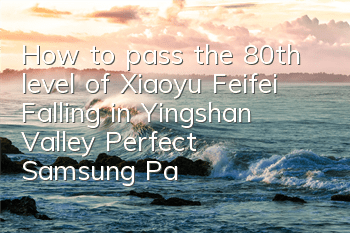 How to pass the 80th level of Xiaoyu Feifei Falling in Yingshan Valley? Perfect Samsung Passing Strategy