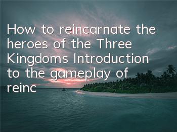 How to reincarnate the heroes of the Three Kingdoms? Introduction to the gameplay of reincarnation of the generals
