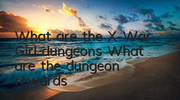 What are the X-War Girl dungeons? What are the dungeon rewards?
