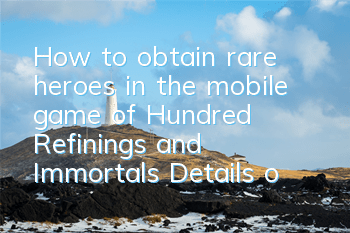 How to obtain rare heroes in the mobile game of Hundred Refinings and Immortals? Details of ways to obtain rare heroes