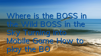 Where is the BOSS in the Wild BOSS in the Sky Turning into Mobile Game? How to play the BOSS in the Wild BOSS in the Sky Turning into Mobile Game