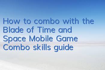 How to combo with the Blade of Time and Space Mobile Game? Combo skills guide
