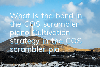 What is the bond in the COS scrambler piano? Cultivation strategy in the COS scrambler piano
