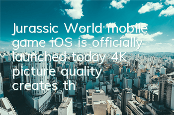 Jurassic World mobile game iOS is officially launched today, 4K picture quality creates the real world