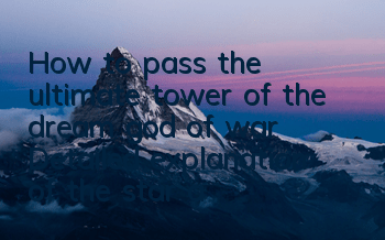 How to pass the ultimate tower of the dream god of war? Detailed explanation of the star attributes
