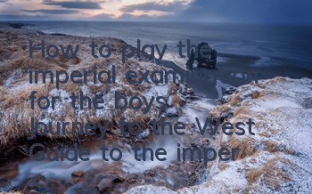 How to play the imperial examination for the boys' Journey to the West? Guide to the imperial examination activities