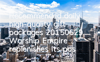 Recommended daily high-quality gift packages (20150629) Warship Empire replenishes its position and advances to the list