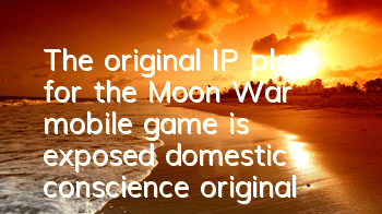 The original IP plan for the Moon War mobile game is exposed, domestic conscience original