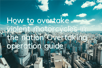 How to overtake violent motorcycles in the nation? Overtaking operation guide