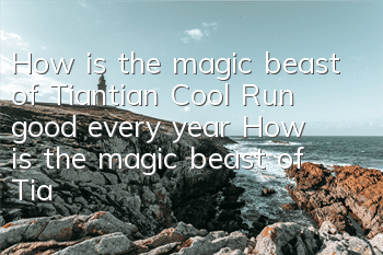 How is the magic beast of Tiantian Cool Run good every year? How is the magic beast of Tiantian Cool Run good every year?