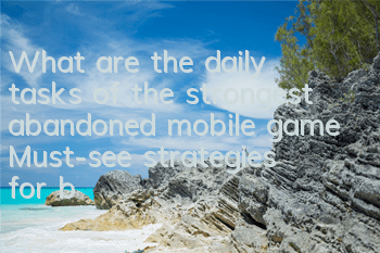 What are the daily tasks of the strongest abandoned mobile game? Must-see strategies for beginners