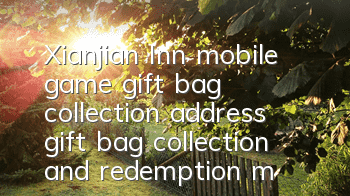 Xianjian Inn mobile game gift bag collection address, gift bag collection and redemption method