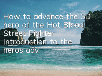 How to advance the 3D hero of the Hot Blood Street Fighter? Introduction to the hero's advancement method