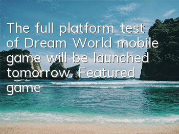 The full platform test of Dream World mobile game will be launched tomorrow. Featured gameplay introduction