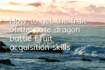 How to get the fruit of the cute dragon battle? Fruit acquisition skills