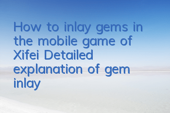 How to inlay gems in the mobile game of Xifei? Detailed explanation of gem inlay