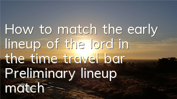 How to match the early lineup of the lord in the time travel bar? Preliminary lineup matching strategy