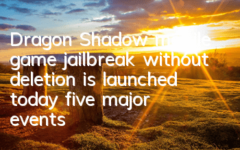 Dragon Shadow mobile game jailbreak without deletion is launched today, five major events help