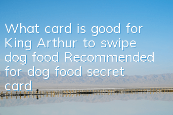What card is good for King Arthur to swipe dog food? Recommended for dog food secret card