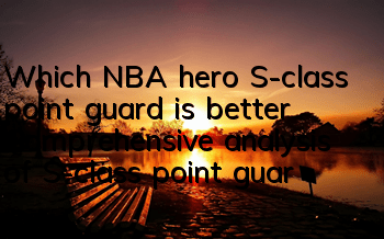 Which NBA hero S-class point guard is better? Comprehensive analysis of S-class point guard