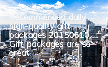 Recommended daily high-quality gift packages (20150610) Gift packages are so great